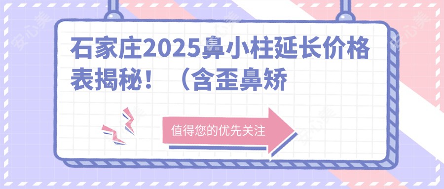 石家庄2025鼻小柱延长价格表揭秘!(含歪鼻矫正/鹰钩鼻矫正费用价目单)