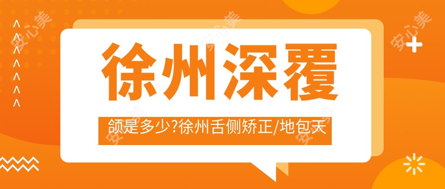 徐州深覆颌是多少?徐州舌侧矫正/地包天矫正/半隐型矫正费用有性价比