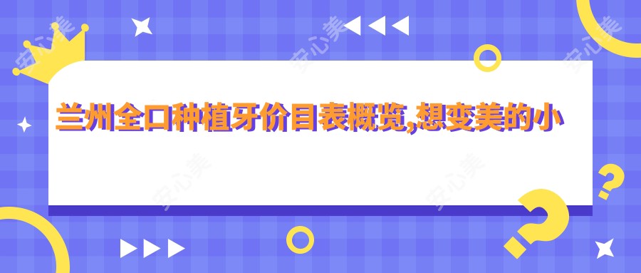 兰州全口种植牙价目表概览,想变好看的小伙伴能够参考