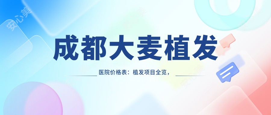 成都大麦植发医院价格表:植发项目全览,微针加密2800+|发际线调整3500+|头顶加密实惠