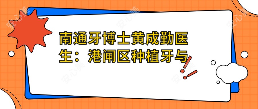 南通牙博士黄成勤医生:港闸区种植牙与美容冠修复医生