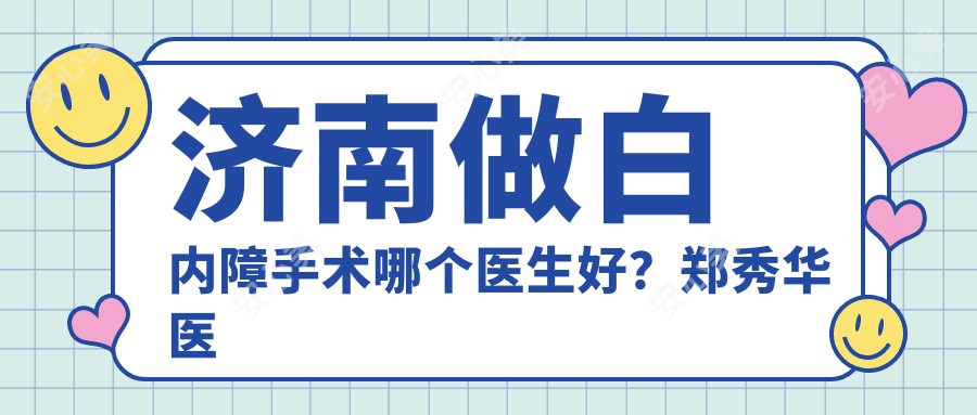 济南做白内障手术哪个医生好?郑秀华医生三焦点晶体技术出色!附医院预约方式