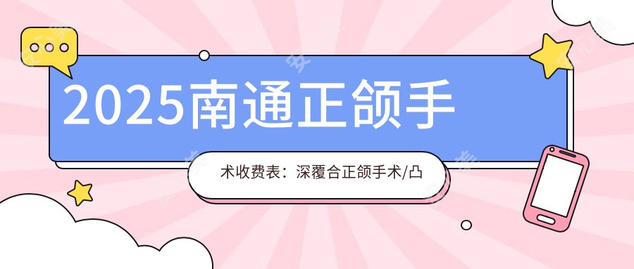 2025南通正颌手术收费表：深覆合正颌手术/凸嘴正颌手术/下巴后缩正颌手术等正颌手术价格概览
