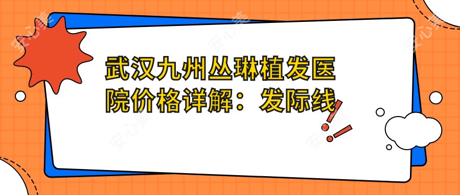 武汉九州丛琳植发医院价格详解:发际线调整|FUT植发|FUE无痕|疤痕修复植发全包含