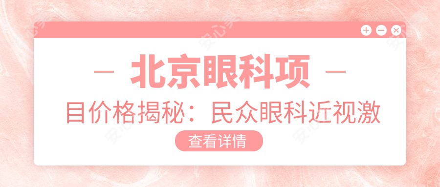北京眼科项目价格揭秘:民众眼科近视激光&白内障手术费用一览