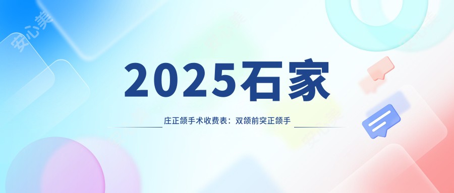 2025石家庄正颌手术收费表:双颌前突正颌手术/下巴后缩正颌手术/深覆合正颌手术等正颌手术价格预览