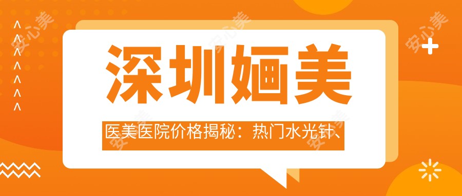 深圳婳美医美医院价格揭秘:热门、热玛吉项目费用一览