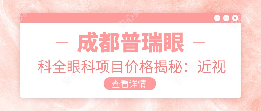 成都普瑞眼科全眼科项目价格揭秘:近视激光、白内障手术等热门医美一览