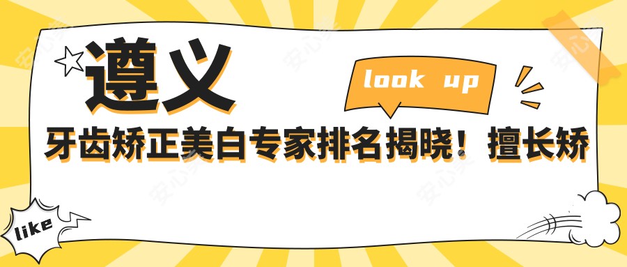 遵义牙齿矫正美白医生排名揭晓！擅长矫正美白，价格地址全揭秘！