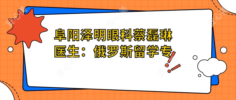 阜阳泽明眼科蔡磊琳医生:俄罗斯留学医生解析激光近视与晶体植入手术