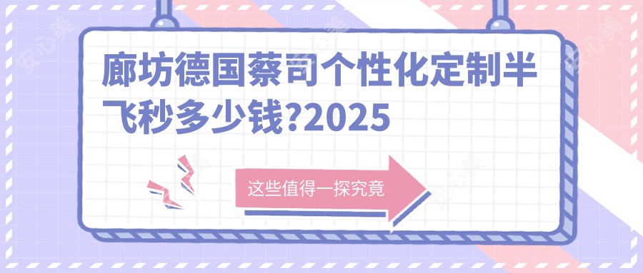 廊坊德国蔡司个性化定制半飞秒多少钱?2025价目单发布了~廊坊德国蔡司个性化定制半飞秒费用标准马上看!