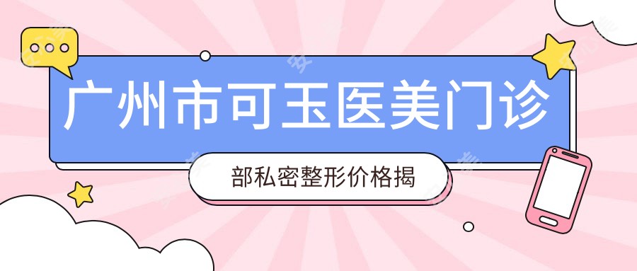 广州市可玉医美门诊部私密整形价格揭秘?热玛吉紧致2W+/保养5K+/提拉1.5W+