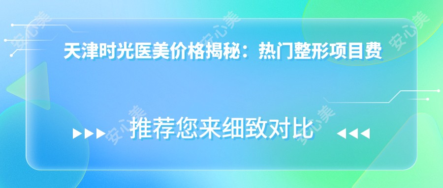 天津时光医美价格揭秘:热门整形项目费用一览