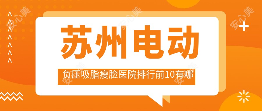 苏州电动负压吸脂瘦脸医院排行前10有哪些苏州更好电动负压吸脂瘦脸整形医院