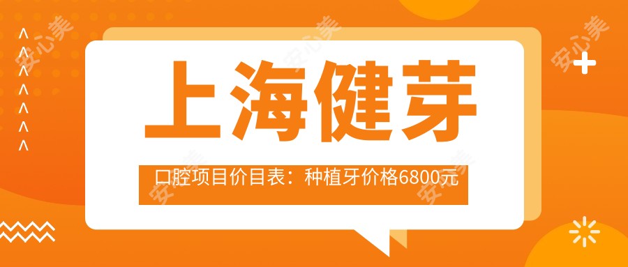 上海健芽口腔项目价目表:种植牙价格6800元起,多面优惠尽在价表!