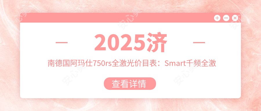 2025济南德国阿玛仕750rs全激光价目表:Smart千频全激光手术/德国鹰视EX500全激光/睛逸C+全激光手术等德国阿玛仕750rs全激光价格预览