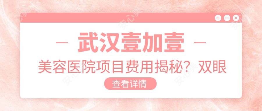 武汉壹加壹美容医院项目费用揭秘？双眼皮8K+ 隆鼻1W5+ 脂肪填充2W+