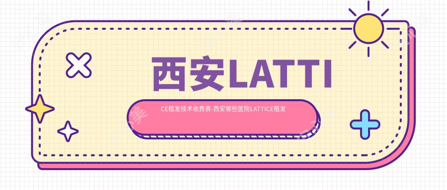 西安LATTICE植发技术收费表-西安哪些医院LATTICE植发技术结果较好且费用不高