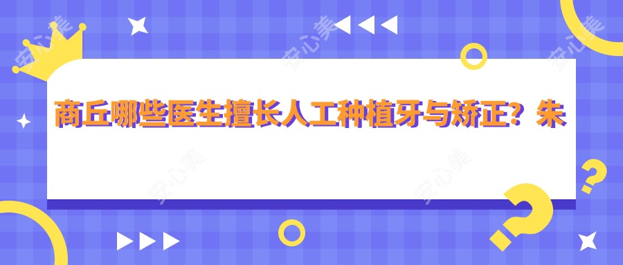 商丘哪些医生擅长人工种植牙与矫正?朱二明、祖梦蝶等正畸医生怎么样?