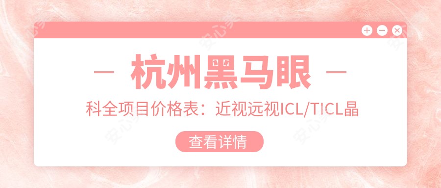 杭州黑马眼科全项目价格表:近视远视ICL/TICL晶体|老花白内障手术|全飞秒半飞秒|角膜塑形镜等费用一览