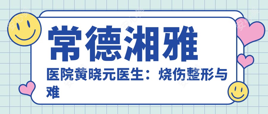 常德湘雅医院黄晓元医生:烧伤整形与难愈创面修复医生