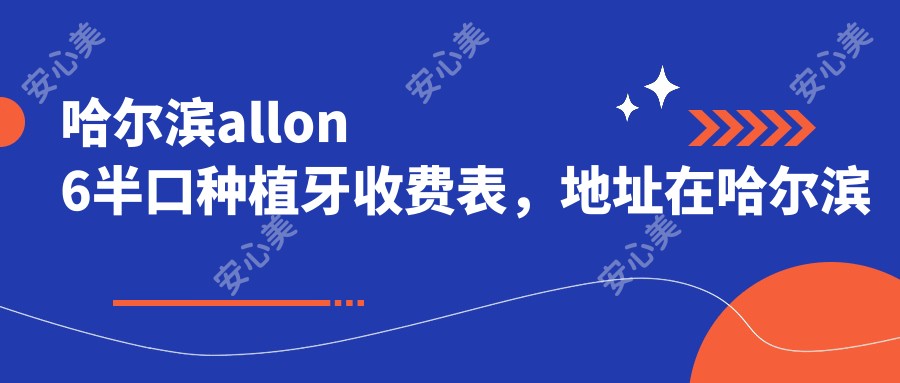 哈尔滨allon6半口种植牙收费表，地址在哈尔滨南岗区/平房区/通河县allon6半口种植牙费用在50469-174869元