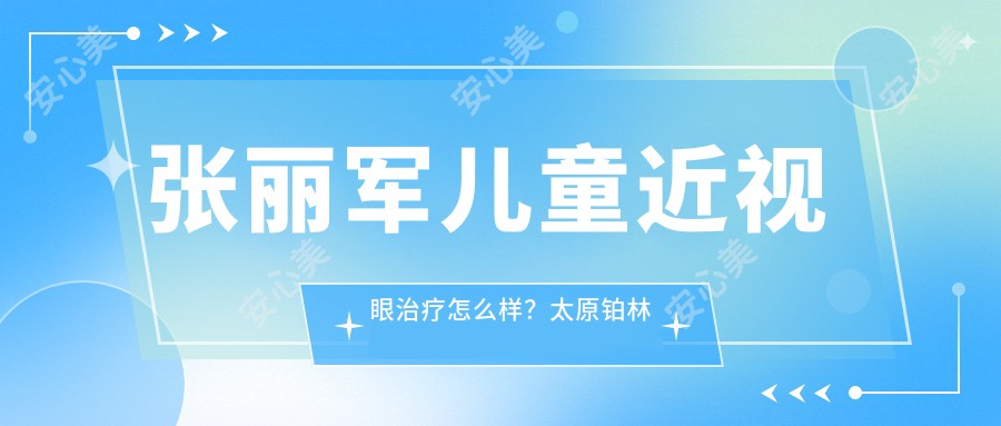 张丽军儿童近视眼治疗怎么样?太原铂林眼科擅长青少年近视防控与斜弱视矫正