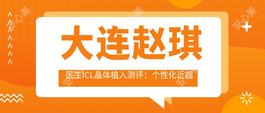 大连赵琪医生ICL晶体植入测评:个性化近视矫正方案,术后视力清晰稳定