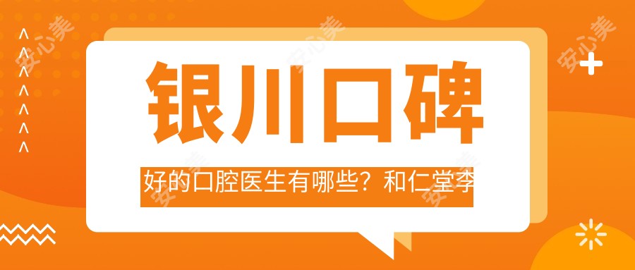 银川口碑好的口腔医生有哪些？和仁堂李胜刚、陈霞霞等医生精通种植矫正修复