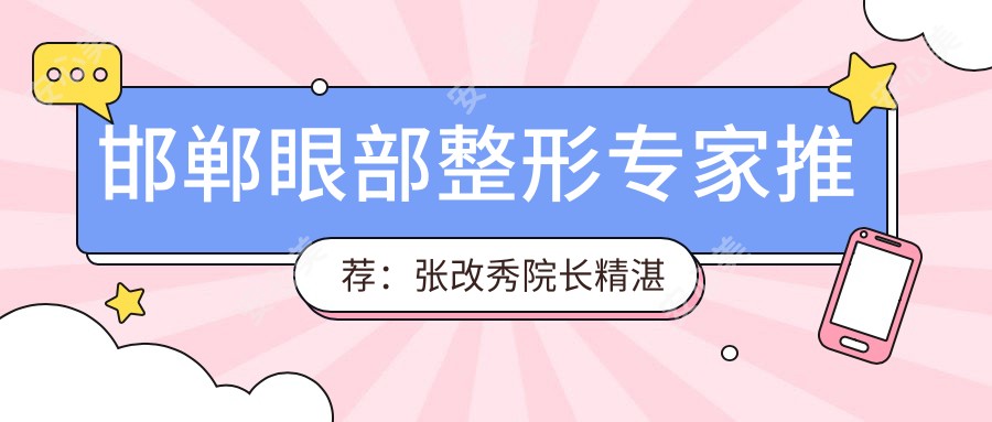 邯郸眼部整形医生推荐:张改秀院长精细技艺带领潮流
