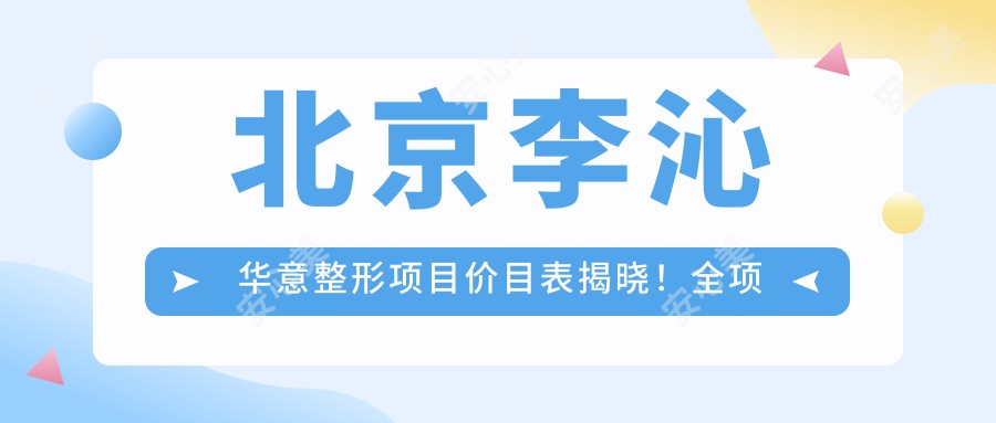 北京李沁华意整形项目价目表揭晓!全项清晰 较低880起!
