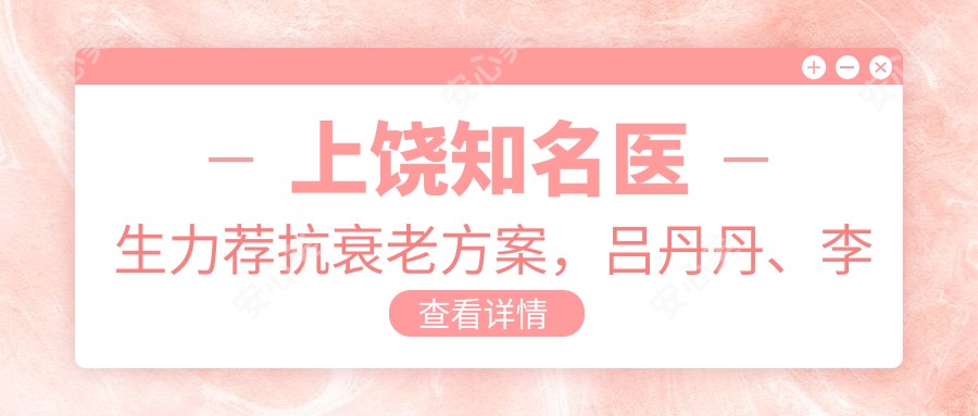 上饶有名医生力荐抗衰老方案,吕丹丹、李海华、蓝绍梓等医生带领去皱新风尚