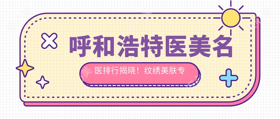 呼和浩特医美名医排行揭晓!纹绣美肤医生推荐,技术细节全公开!