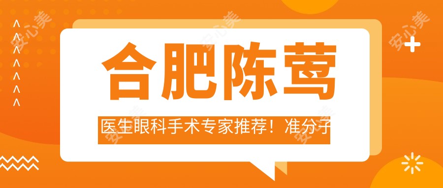 合肥陈莺医生眼科手术医生推荐!准分子激光、全飞秒技术精细,国内科大眼科医院坐诊!