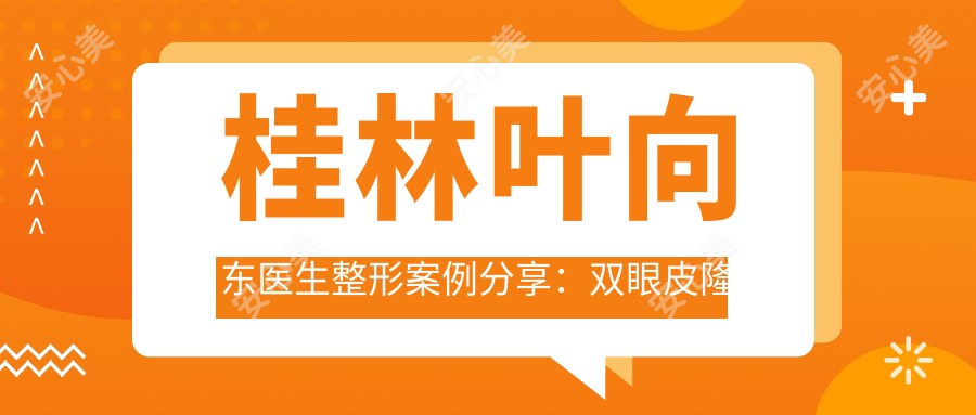 桂林叶向东医生整形实例分享:双眼皮隆鼻吸脂项目详解及叶氏嘉美医院介绍