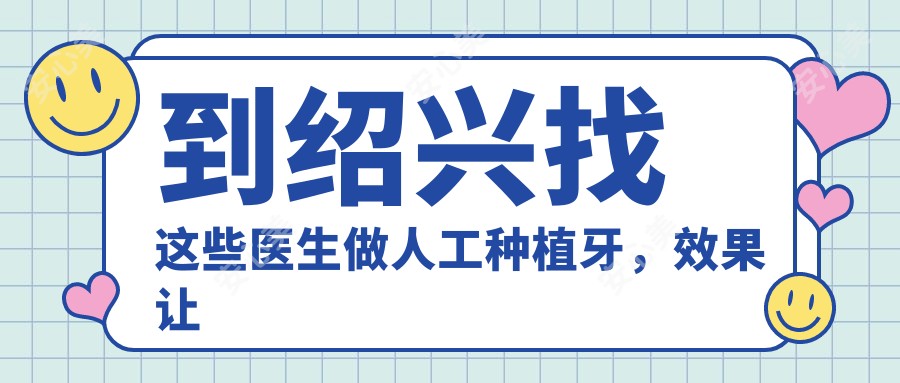 到绍兴找这些医生做人工种植牙,疗效让人惊喜