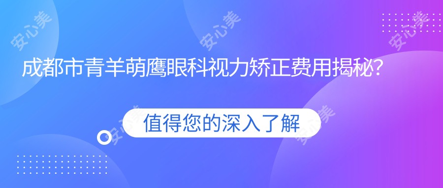 成都市青羊萌鹰眼科视力矫正费用揭秘？近视激光约1W+ 散光矫正近2W+ 老花眼手术2.5W+