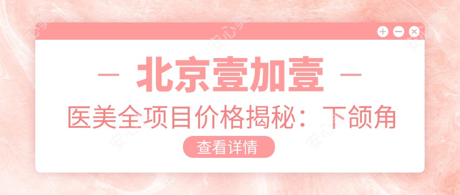 北京壹加壹医美全项目价格揭秘:下颌角整形|吸脂塑形|鼻综合隆鼻|隆胸丰胸|水动力吸脂实惠