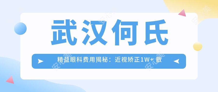 武汉何氏精益眼科费用揭秘:近视矫正1W+ 散光治疗8K+ 角膜塑形镜6K+