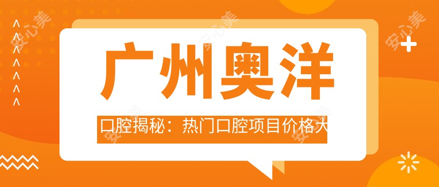 广州奥洋口腔揭秘:热门口腔项目价格大公开,矫正种植全攻略!
