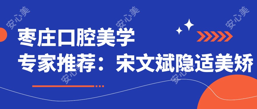 枣庄口腔美学医生推荐:宋文斌隐适美矫正,张广涛冷光美白,技术精细,口碑优选!