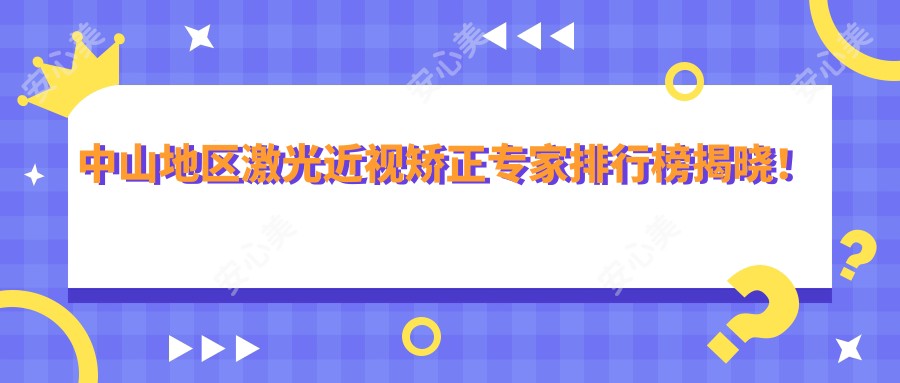 中山地区激光近视矫正医生排行榜揭晓!擅长近视手术医生信息、价格、地址一网打尽!