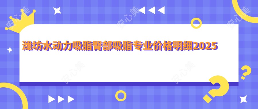 潍坊水动力吸脂臀部吸脂价格明细2025新版,潍坊水动力吸脂臀部吸脂/水动力吸脂吸脂瘦背多少钱