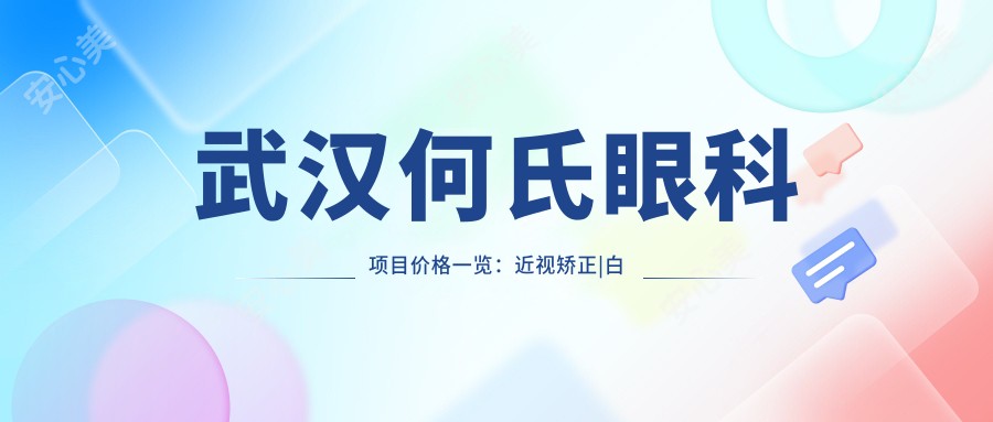 武汉何氏眼科项目价格一览:近视矫正|白内障手术|眼科检查费用详询