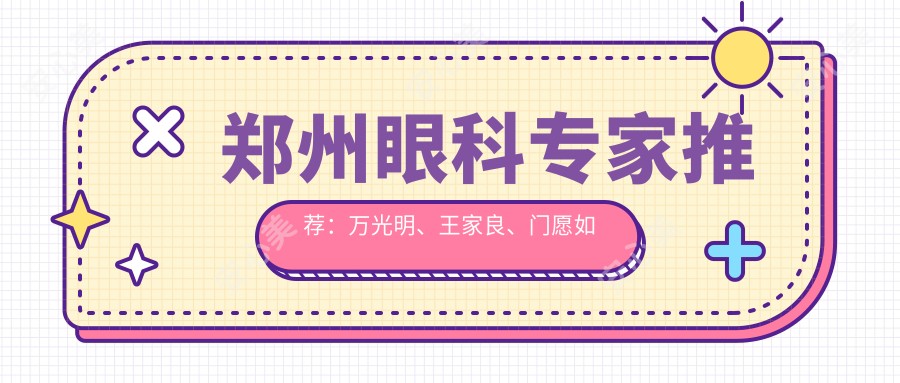 郑州眼科医生推荐:万光明、王家良、门愿如擅长近视手术及眼底病治疗