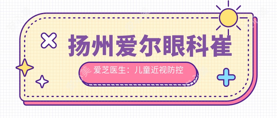扬州爱尔眼科崔爱芝医生:儿童近视防控与白内障手术医生详解