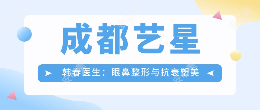 成都艺星韩春医生：眼鼻整形与抗衰塑美的TVR美学医生