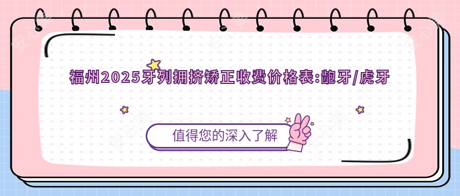 福州2025牙列拥挤矫正收费价格表:龅牙/虎牙矫正/透明隐形矫正价格表明细分享!