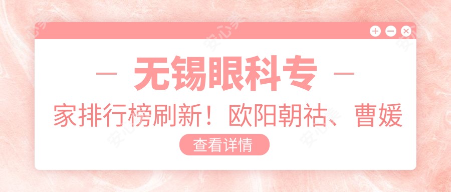 无锡眼科医生排行榜刷新!欧阳朝祜、曹媛媛等医生精研眼部项目受推崇!