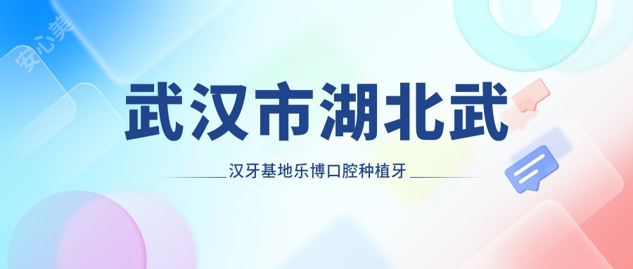 武汉市湖北武汉牙基地乐博口腔种植牙多少钱?牙齿矫正1W5+、美白贴面3K+、烤瓷牙冠2K+